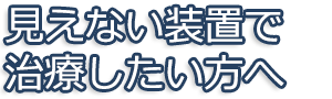 見えない装置で治療したい方へ